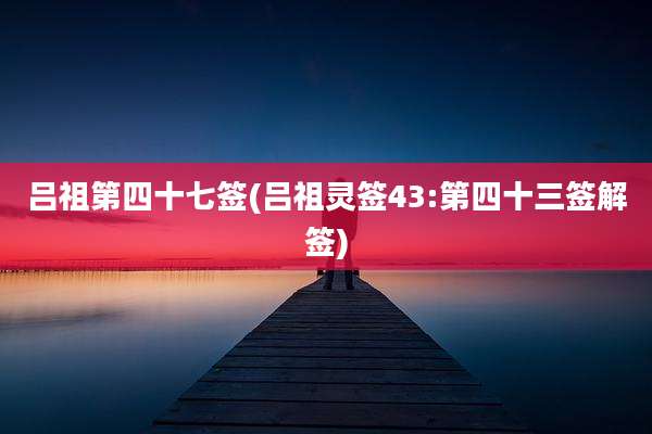 吕祖第四十七签(吕祖灵签43:第四十三签解签)