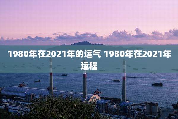 1980年在2021年的运气 1980年在2021年运程