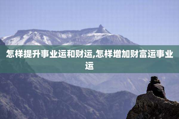 怎样提升事业运和财运,怎样增加财富运事业运