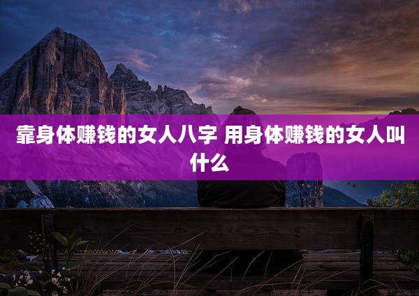 靠身体赚钱的女人八字 用身体赚钱的女人叫什么