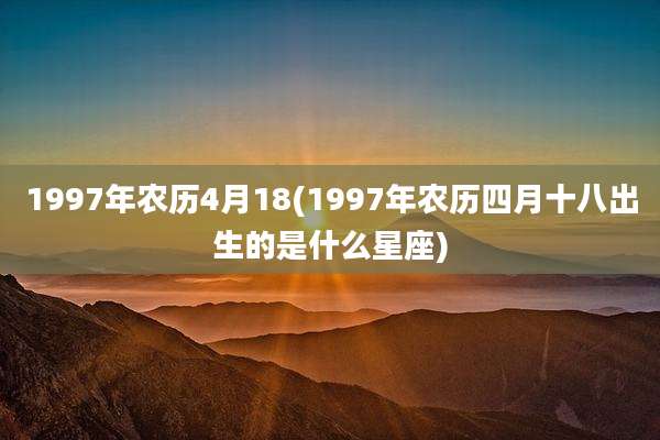 1997年农历4月18(1997年农历四月十八出生的是什么星座)