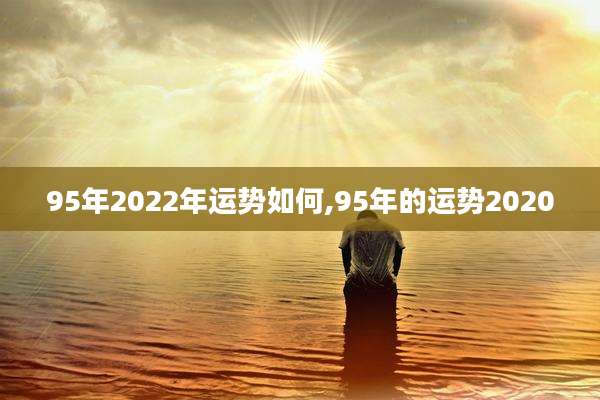 95年2022年运势如何,95年的运势2020