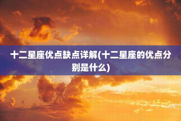 十二星座优点缺点详解(十二星座的优点分别是什么)