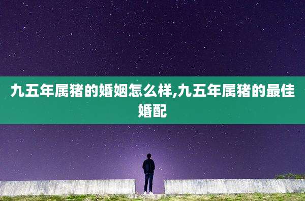九五年属猪的婚姻怎么样,九五年属猪的最佳婚配