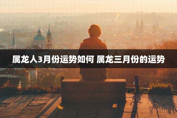 属龙人3月份运势如何 属龙三月份的运势