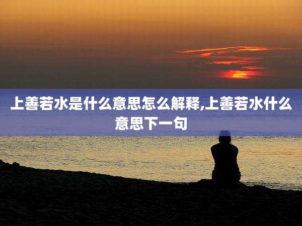 上善若水是什么意思怎么解释,上善若水什么意思下一句