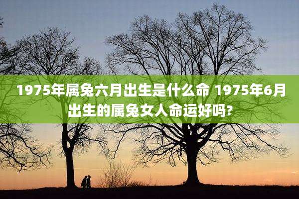 1975年属兔六月出生是什么命 1975年6月出生的属兔女人命运好吗?