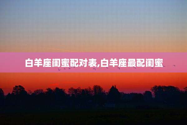 白羊座闺蜜配对表,白羊座最配闺蜜