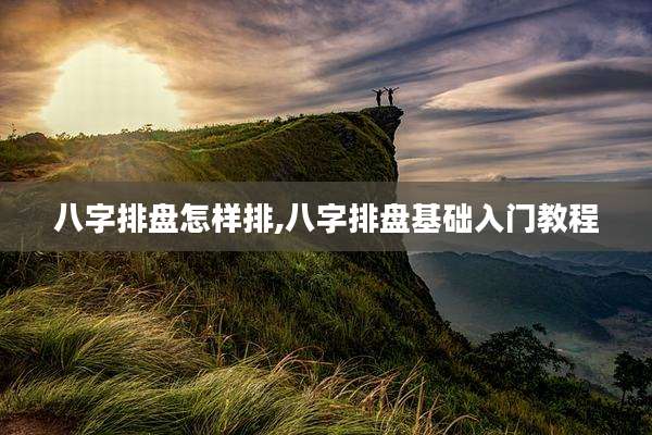 八字排盘怎样排,八字排盘基础入门教程