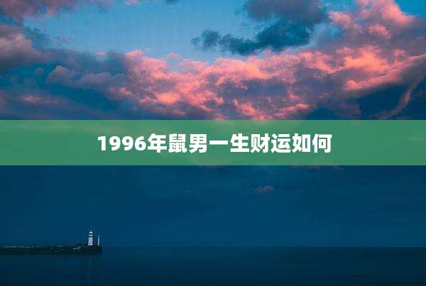 1996年鼠男一生财运如何