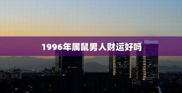 1996年属鼠男人财运好吗