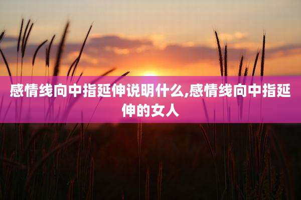 感情线向中指延伸说明什么,感情线向中指延伸的女人