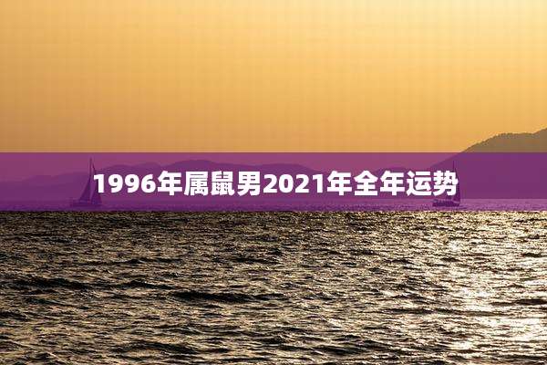 1996年属鼠男2021年全年运势