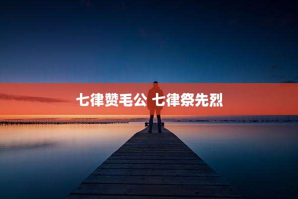 七律赞毛公 七律祭先烈
