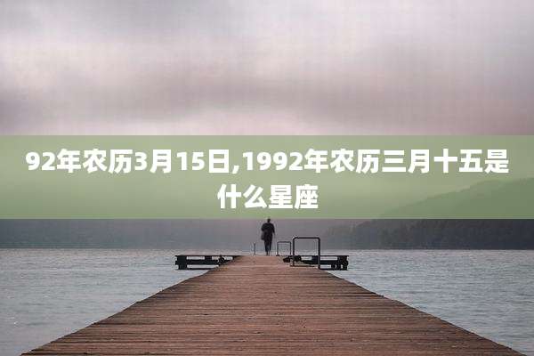 92年农历3月15日,1992年农历三月十五是什么星座