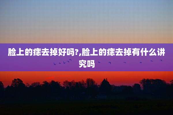 脸上的痣去掉好吗?,脸上的痣去掉有什么讲究吗
