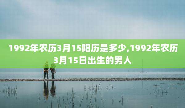 1992年农历3月15阳历是多少,1992年农历3月15日出生的男人
