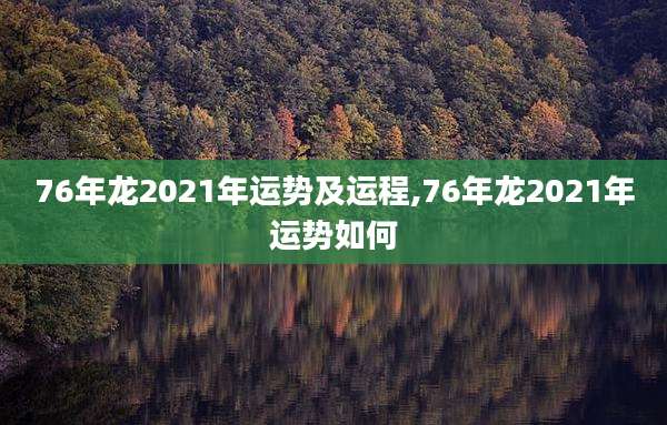 76年龙2021年运势及运程,76年龙2021年运势如何