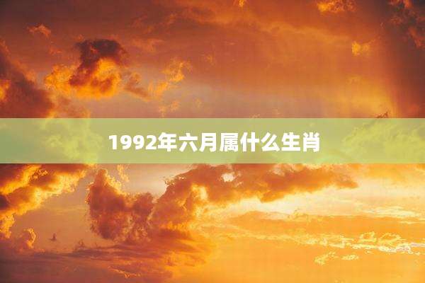 1992年六月属什么生肖