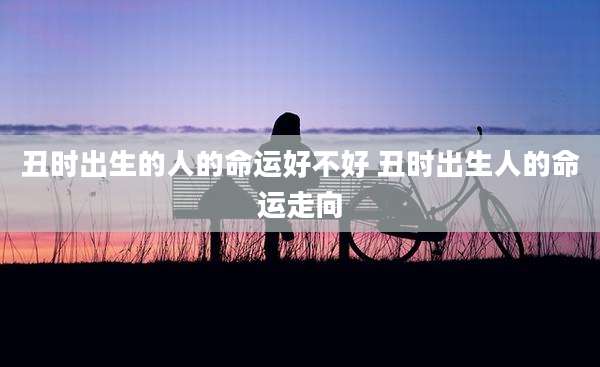 丑时出生的人的命运好不好 丑时出生人的命运走向