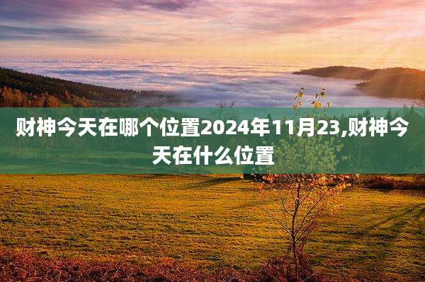 财神今天在哪个位置2024年11月23,财神今天在什么位置