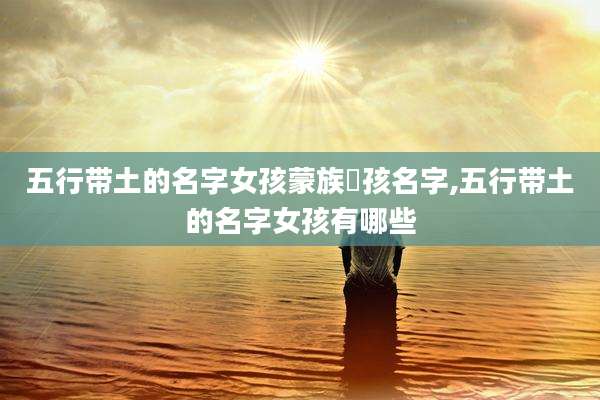 五行带土的名字女孩蒙族㚢孩名字,五行带土的名字女孩有哪些