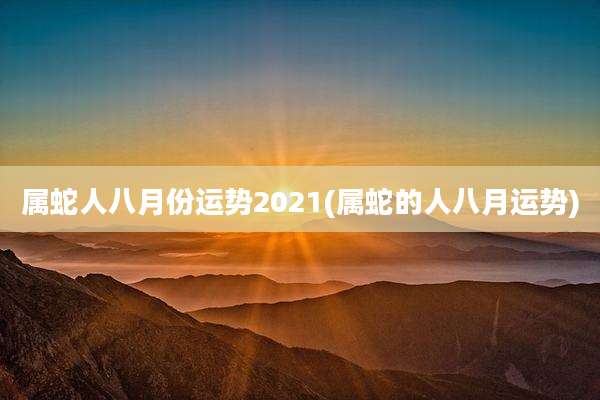 属蛇人八月份运势2021(属蛇的人八月运势)