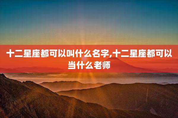 十二星座都可以叫什么名字,十二星座都可以当什么老师