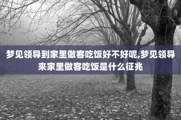 梦见领导到家里做客吃饭好不好呢,梦见领导来家里做客吃饭是什么征兆