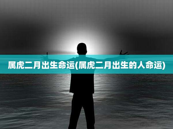 属虎二月出生命运(属虎二月出生的人命运)