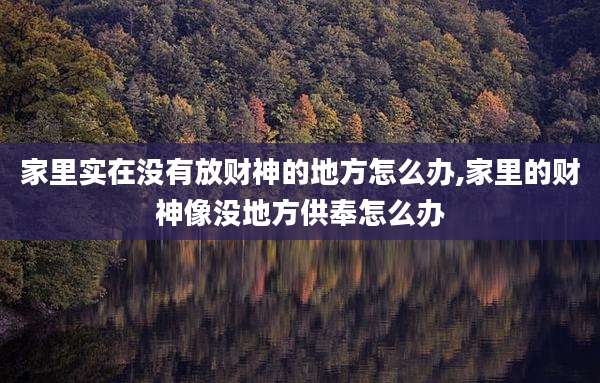 家里实在没有放财神的地方怎么办,家里的财神像没地方供奉怎么办