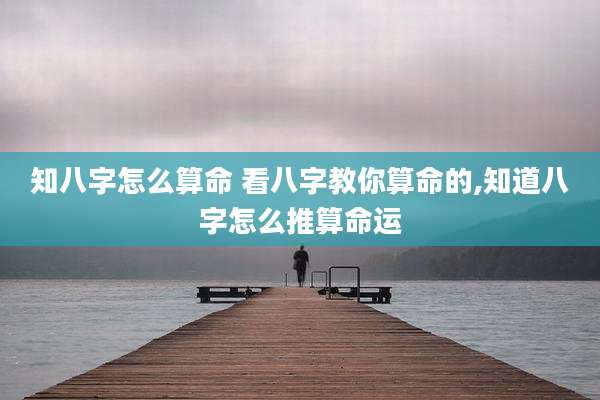 知八字怎么算命 看八字教你算命的,知道八字怎么推算命运