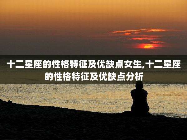 十二星座的性格特征及优缺点女生,十二星座的性格特征及优缺点分析