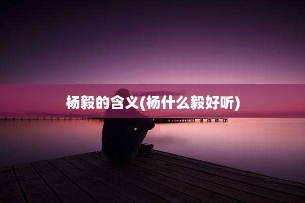 杨毅的含义(杨什么毅好听)