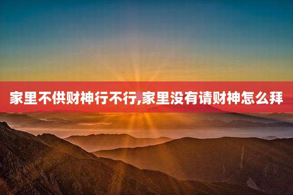 家里不供财神行不行,家里没有请财神怎么拜