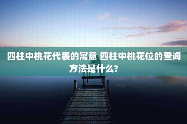 四柱中桃花代表的寓意 四柱中桃花位的查询方法是什么?