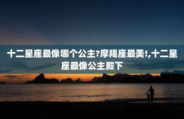 十二星座最像哪个公主?摩羯座最美!,十二星座最像公主殿下