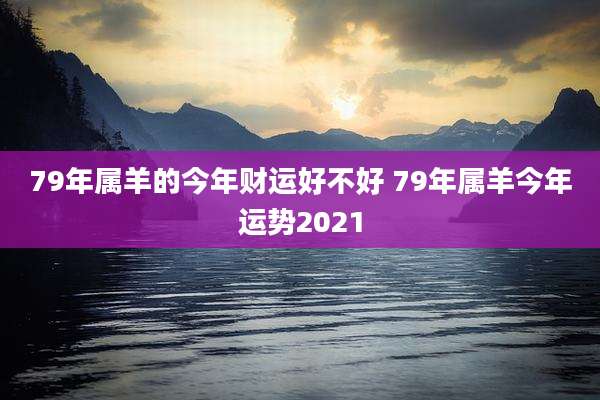 79年属羊的今年财运好不好 79年属羊今年运势2021