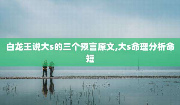 白龙王说大s的三个预言原文,大s命理分析命短
