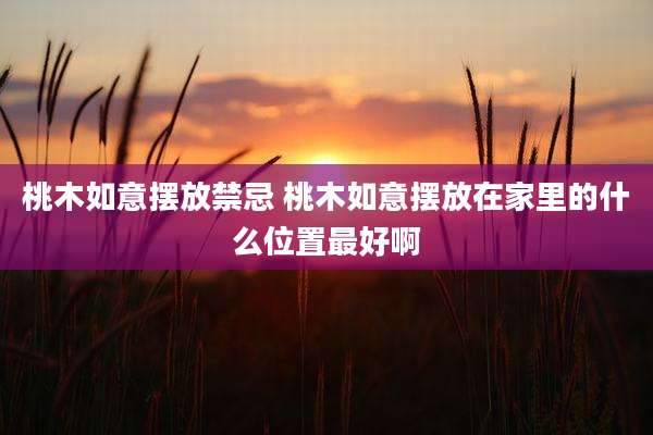 桃木如意摆放禁忌 桃木如意摆放在家里的什么位置最好啊