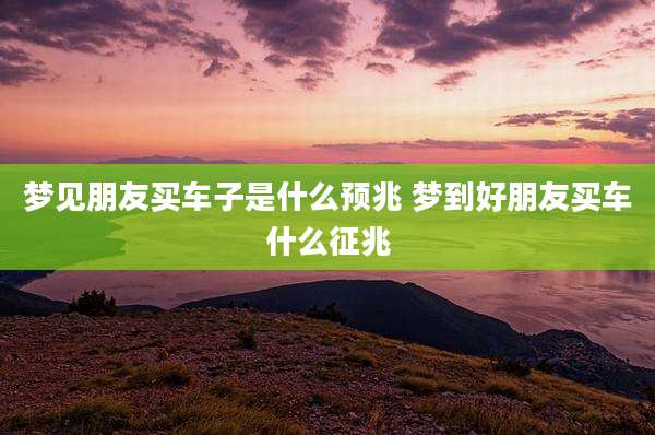 梦见朋友买车子是什么预兆 梦到好朋友买车什么征兆