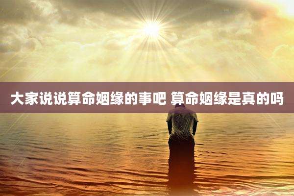 大家说说算命姻缘的事吧 算命姻缘是真的吗