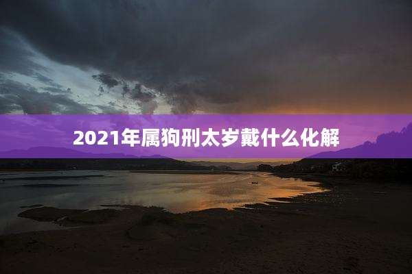 2021年属狗刑太岁戴什么化解