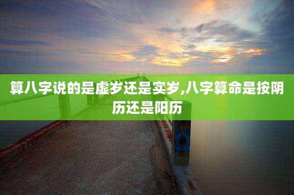 算八字说的是虚岁还是实岁,八字算命是按阴历还是阳历