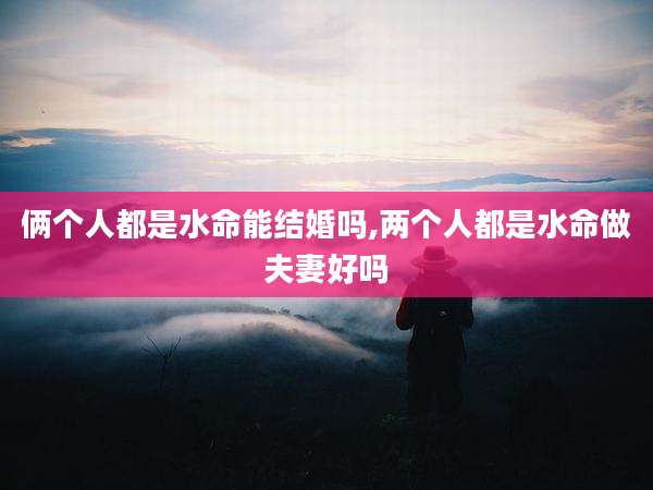 俩个人都是水命能结婚吗,两个人都是水命做夫妻好吗
