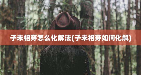 子未相穿怎么化解法(子未相穿如何化解)