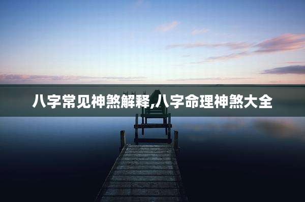 八字常见神煞解释,八字命理神煞大全