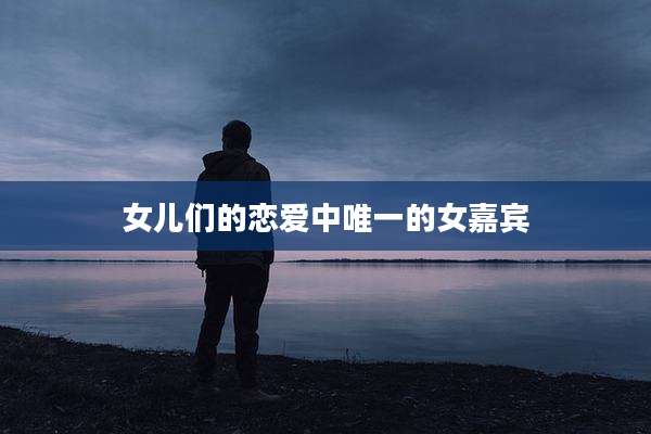 女儿们的恋爱中唯一的女嘉宾