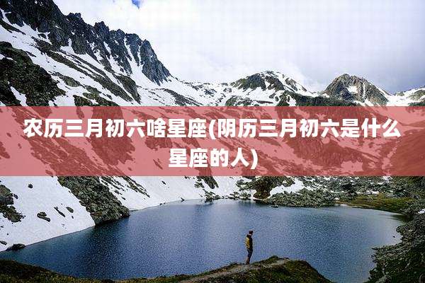 农历三月初六啥星座(阴历三月初六是什么星座的人)