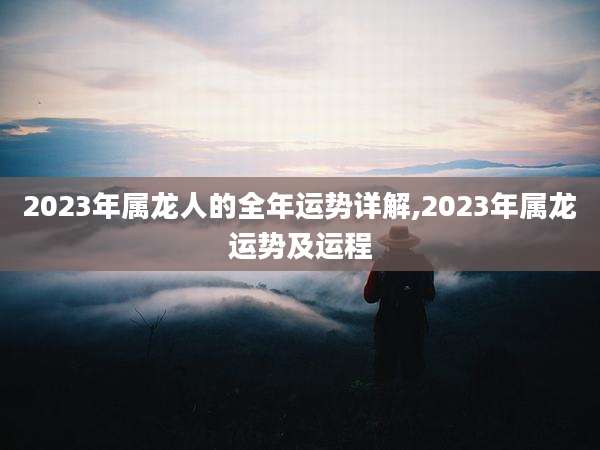 2023年属龙人的全年运势详解,2023年属龙运势及运程